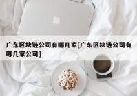 广东区块链公司有哪几家[广东区块链公司有哪几家公司]