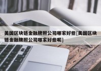 美国区块链金融牌照公司哪家好些[美国区块链金融牌照公司哪家好些呢]