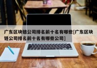 广东区块链公司排名前十名有哪些[广东区块链公司排名前十名有哪些公司]