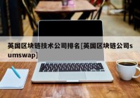 英国区块链技术公司排名[英国区块链公司sumswap]