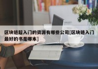 区块链超入门的资源有哪些公司[区块链入门最好的书是哪本]