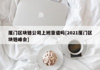 厦门区块链公司上班靠谱吗[2021厦门区块链峰会]