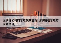 区块链公司的管理模式包括[区块链在管理方面的作用]