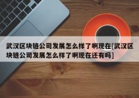 武汉区块链公司发展怎么样了啊现在[武汉区块链公司发展怎么样了啊现在还有吗]