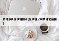 公司涉及区块链技术[区块链公司的经营范围]