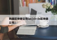 韩国区块链公司lac[circle区块链公司]