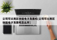 公司可以用区块链电子发票吗[公司可以用区块链电子发票吗怎么开]