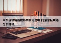 京东区块链最成熟的公司是哪个[京东区块链怎么赚钱]