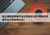 进口港航区块链平台公司名称[进口港航区块链平台公司名称大全]